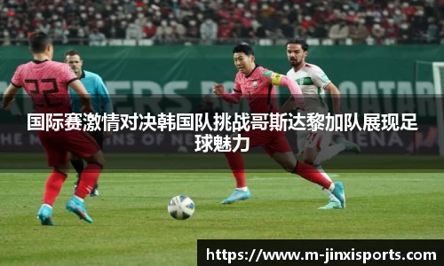 国际赛激情对决韩国队挑战哥斯达黎加队展现足球魅力